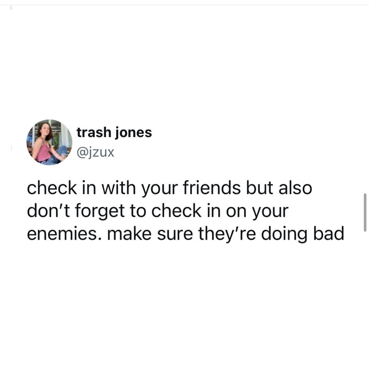 check in with your friends but also don't forget to check in on your enemies. make sure they're doing bad
