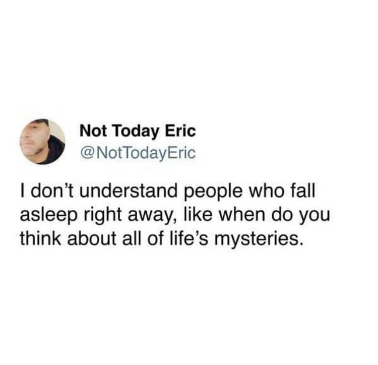NotTodayEric I don't understand people who fall asleep right away, like when do you think about all of life's mysteries.