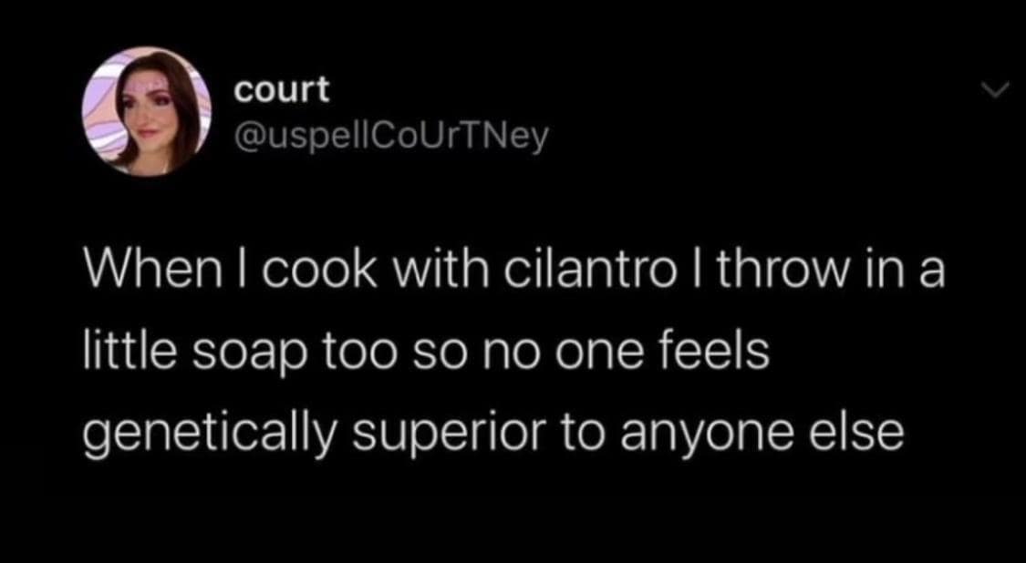 When I cook with cilantro I throw in a little soap too so no one feels genetically superior to anyone else