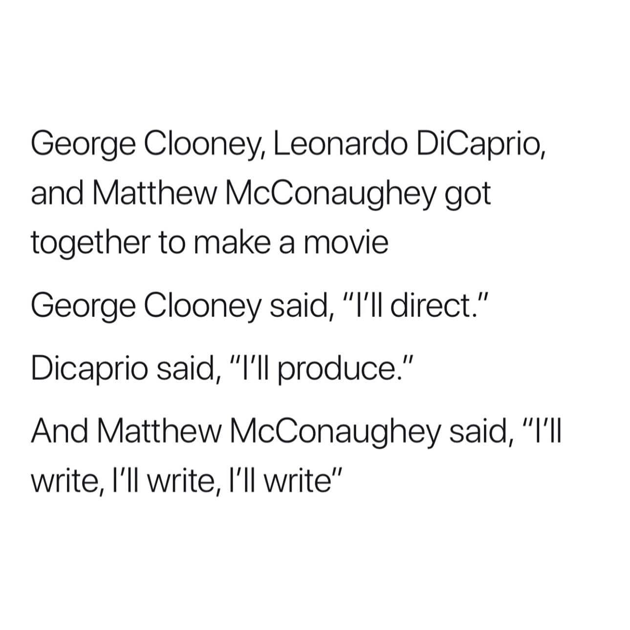 George Clooney, Leonardo DiCaprio, and Matthew McConaughey got together to make a movie George Clooney said, "'ll direct." Dicaprio said, "I'll produce." And Matthew McConaughey said, "I'll write, I'll write, l'll write"