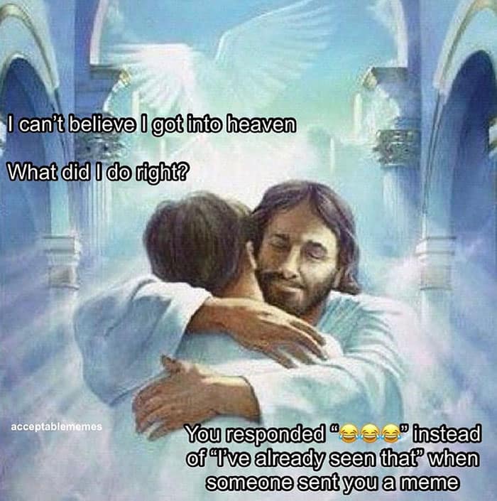 I can't believe I got into heaven What did I do right? acceptablememes You responded " "instead of "Ive already seen that" when someone sent you a meme