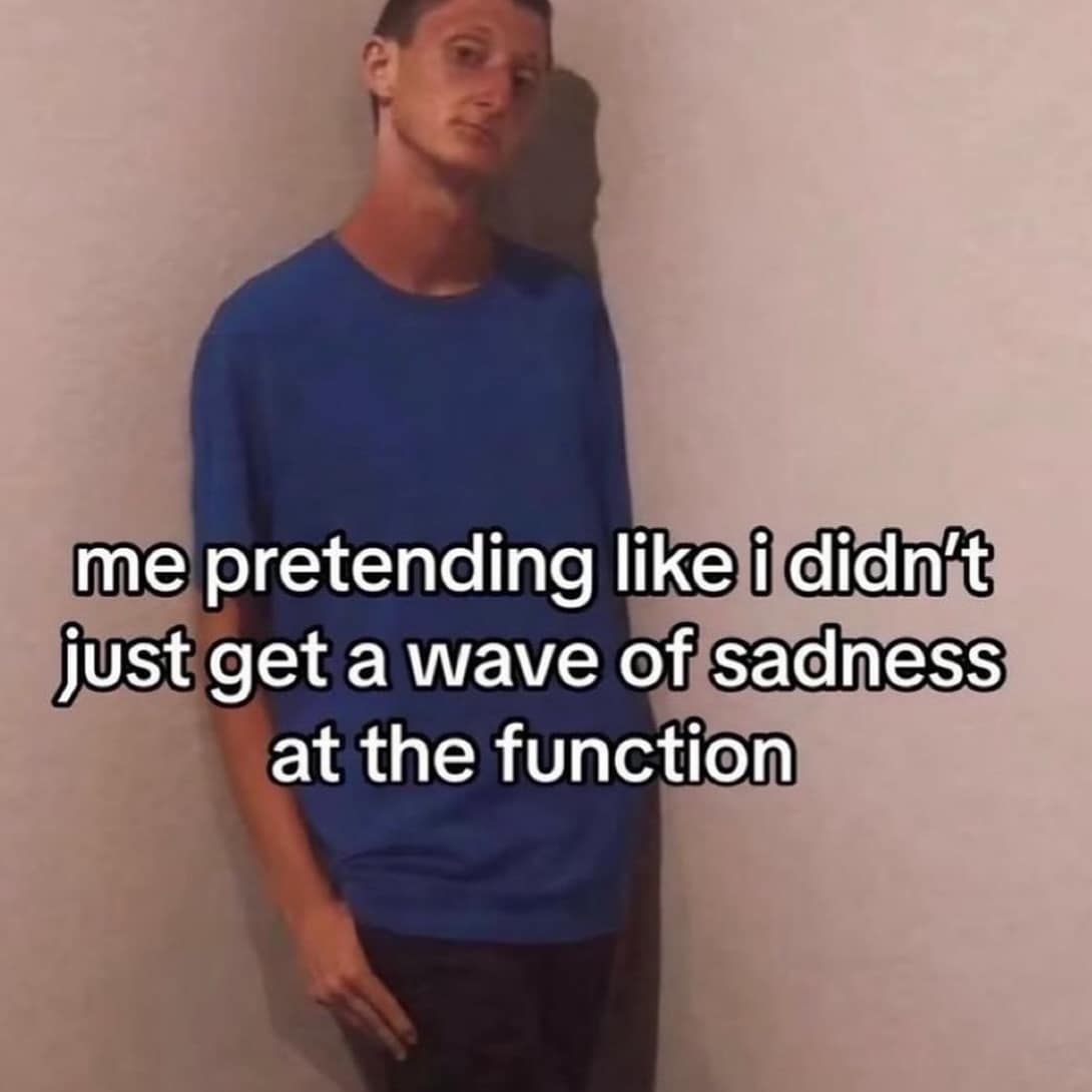 me pretending like i didn't just get a wave of sadness at the function