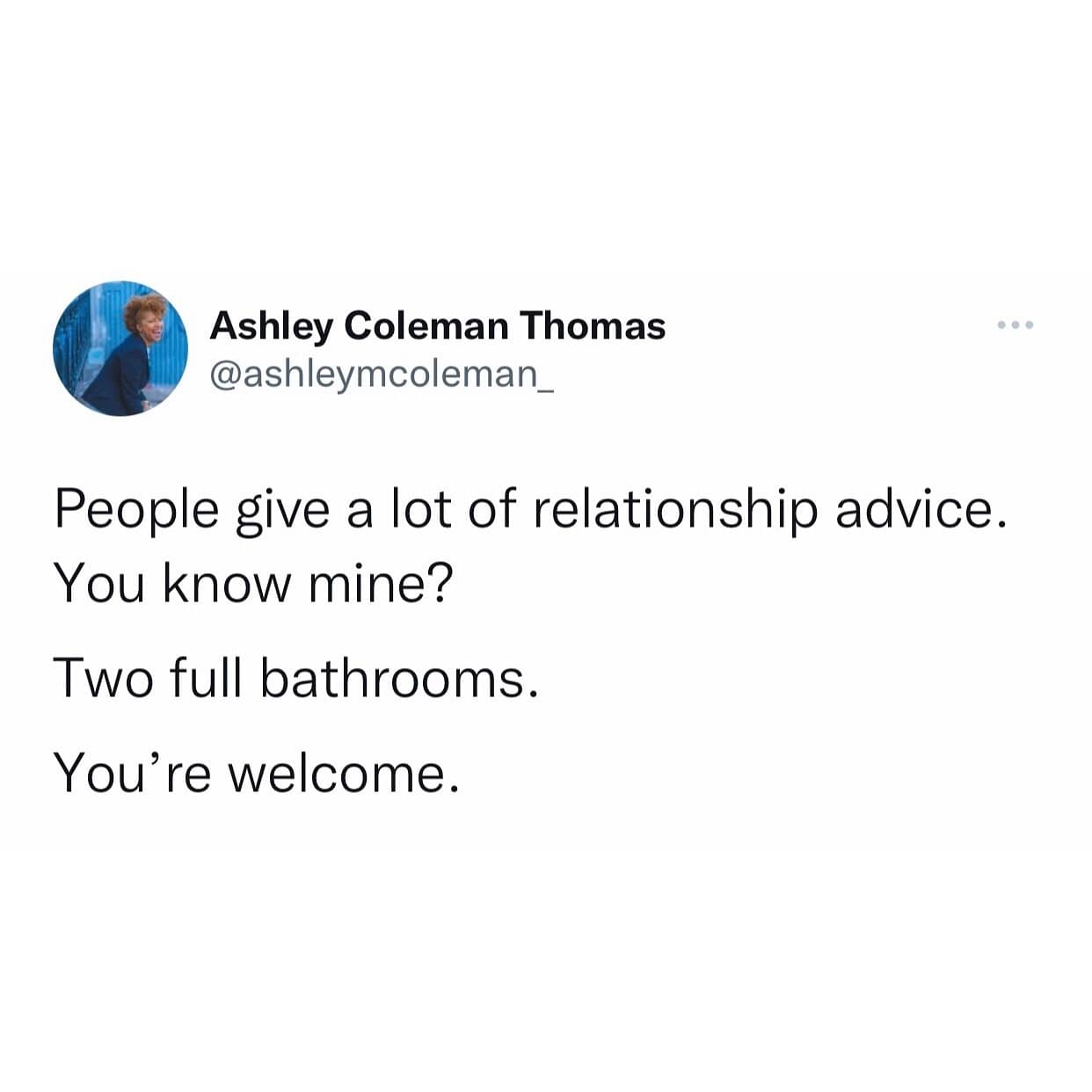 People give a lot of relationship advice. You know mine? Two full bathrooms. You're welcome.