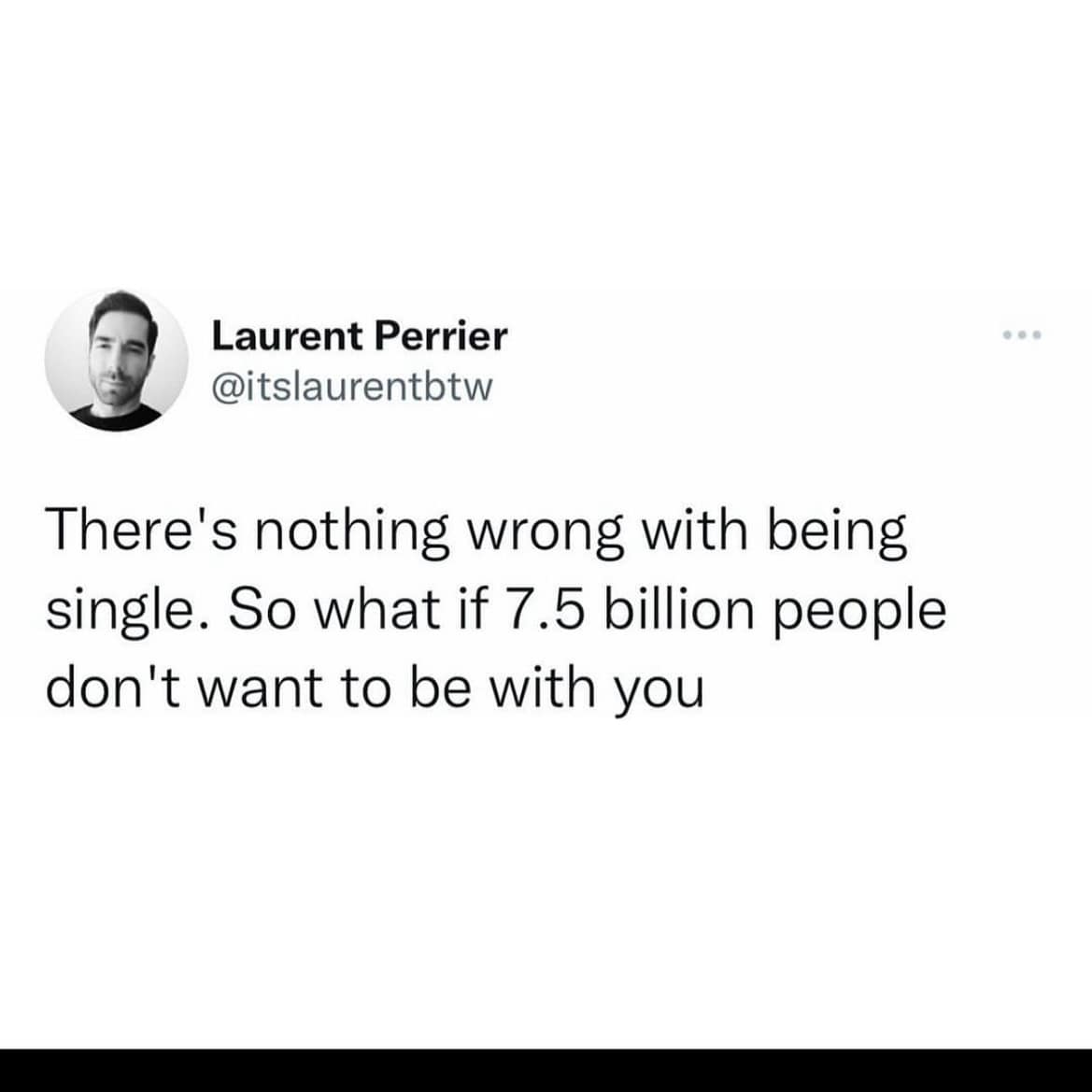 There's nothing wrong with being single. So what if 7.5 billion people don't want to be with you