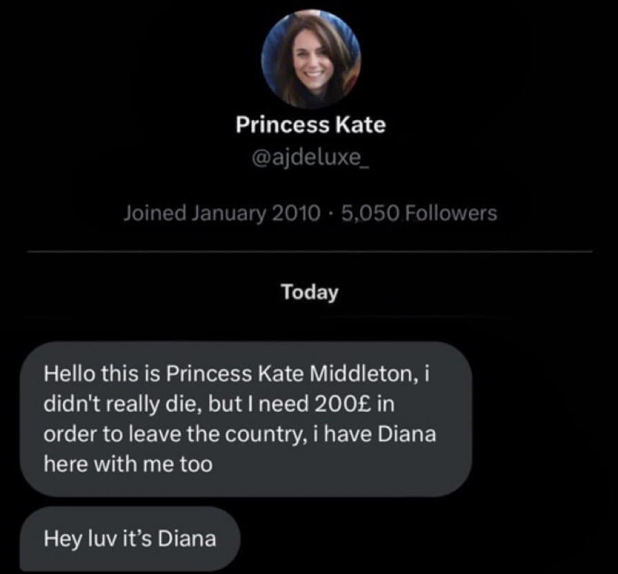 Hello this is Princess Kate Middleton, i didn't really die, but I need 200£ in order to leave the country, i have Diana here with me too Hey luv it's Diana
