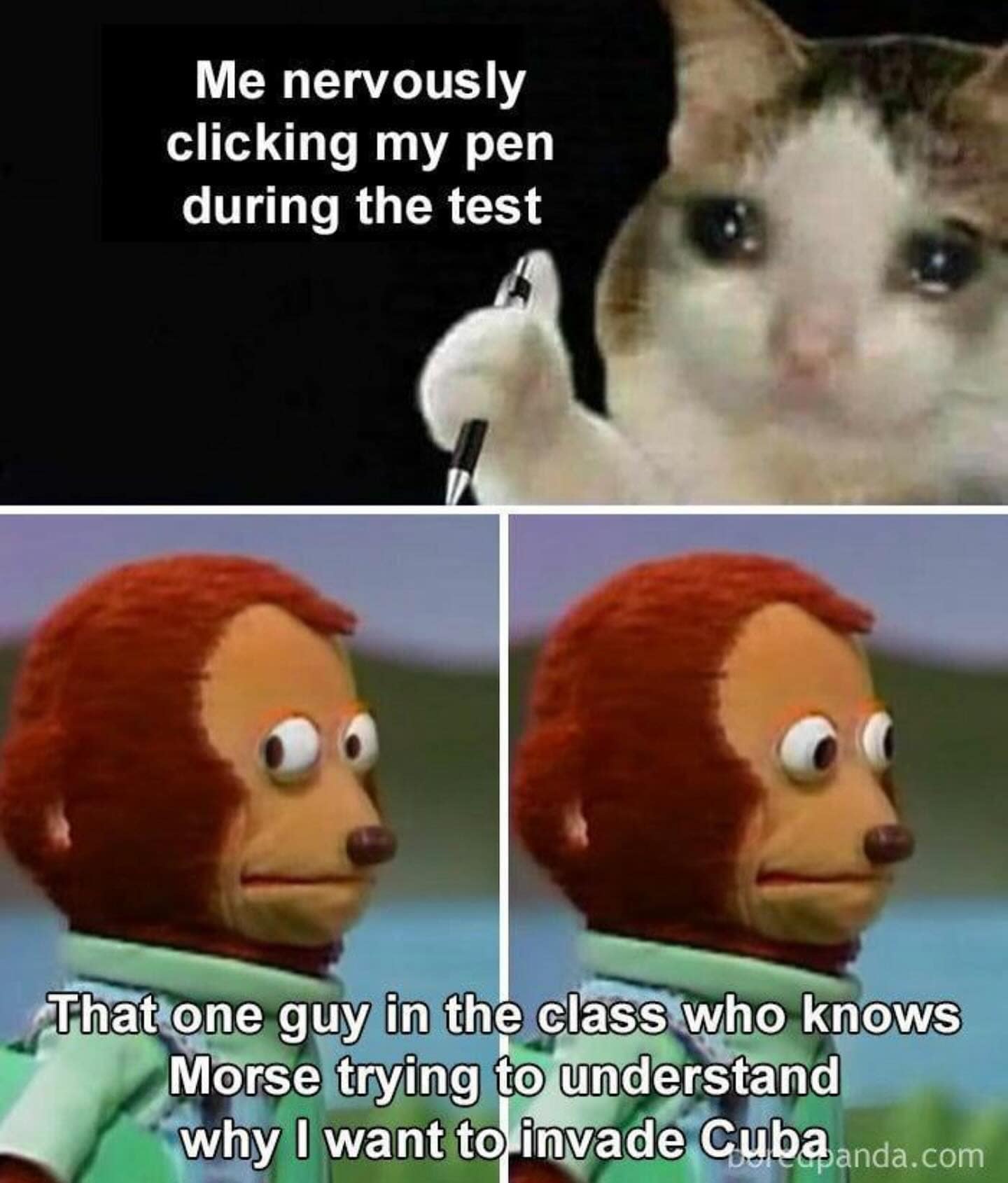 Me nervously clicking my pen during the test That one guy in the class who knows Morse trying to understand why I want to invade Cuba