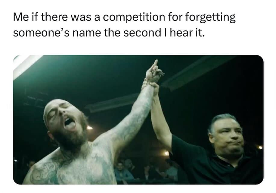 Me if there was a competition for forgetting someone's name the second I hear it.