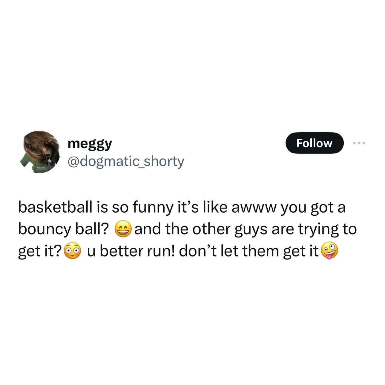 basketball is so funny it's like awww you got a bouncy ball? © and the other guys are trying to get it? 6° u better run! don't let them get it