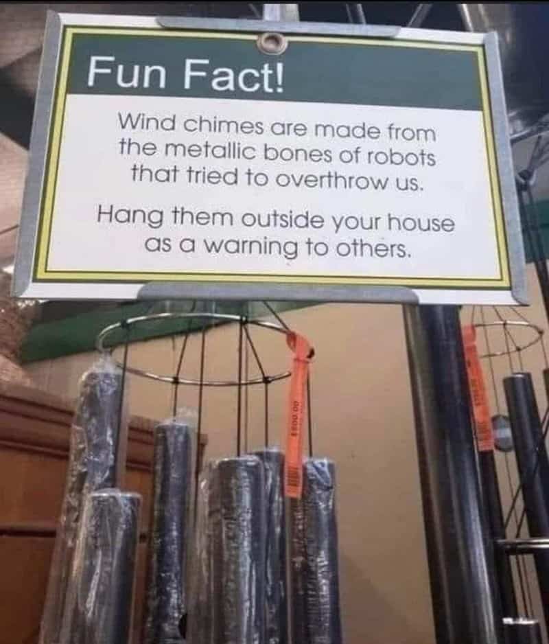 Wind chimes are made from the metallic bones of robots that tried to overthrow us. Hang them outside your house as a warning to others.