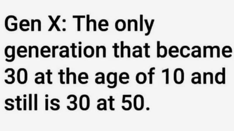 Gen X: The only generation that became 30 at the age of 10 and still is 30 at 50.