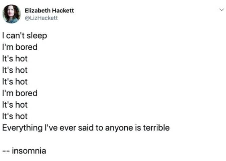 I can't sleep I'm bored It's hot It's hot It's hot I'm bored It's hot It's hot Everything I've ever said to anyone is terrible -- insomnia
