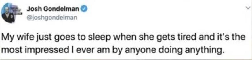 My wife just goes to sleep when she gets tired and it's the most impressed I ever am by anyone doing anything.