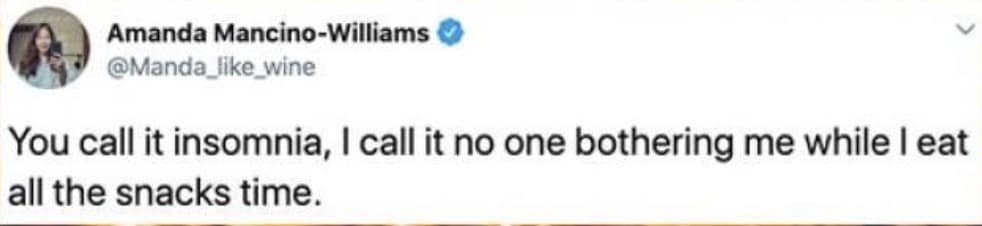 You call it insomnia, I call it no one bothering me while I eat all the snacks time.