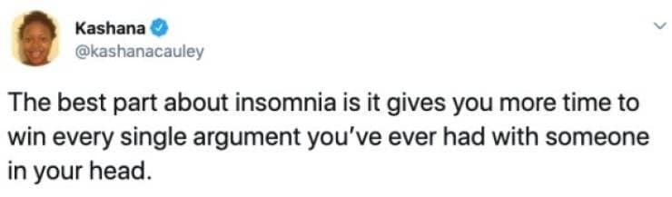 The best part about insomnia is it gives you more time to win every single argument you've ever had with someone in your head.