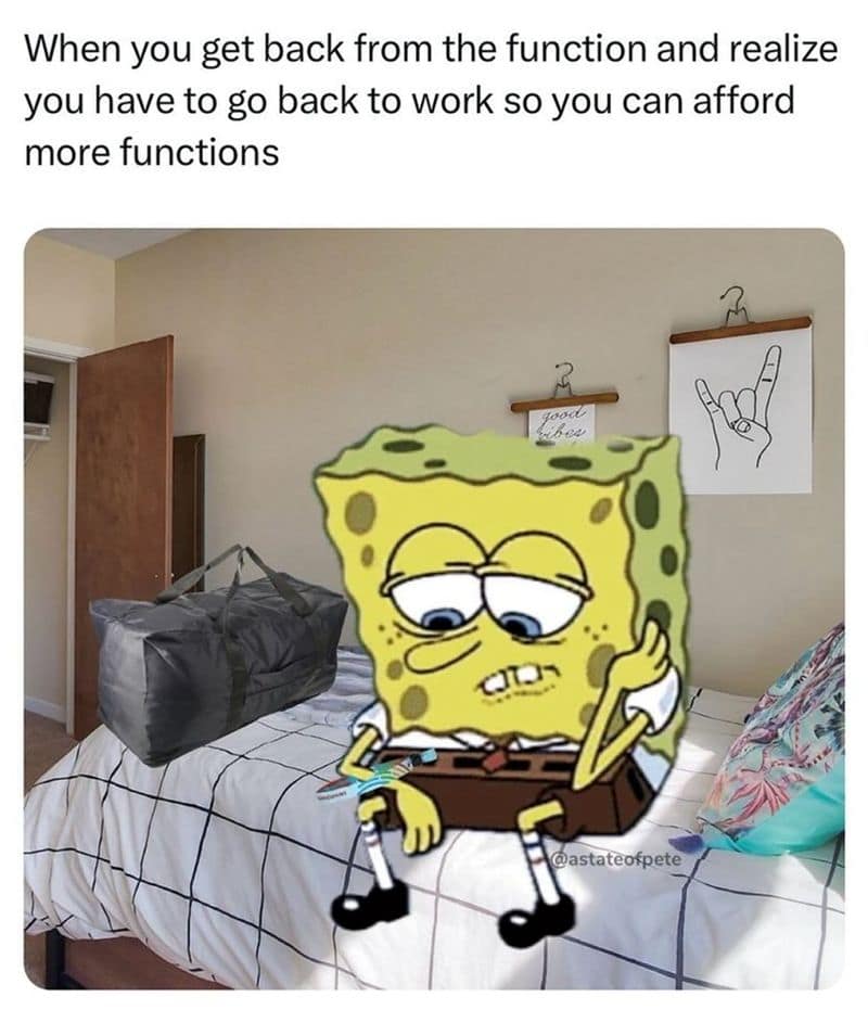 When you get back from the function and realize you have to go back to work so you can afford more functions