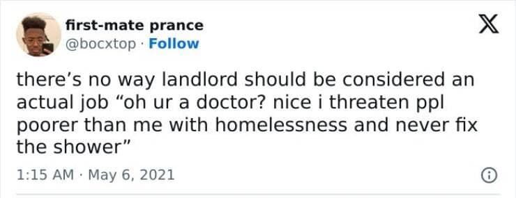 there's no way landlord should be considered an actual job "oh ur a doctor? nice i threaten ppl poorer than me with homelessness and never fix the shower"