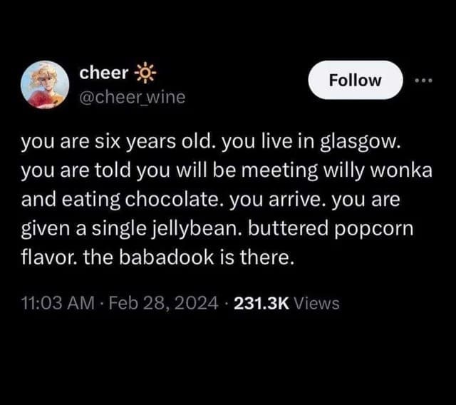 Scottish twitter you are six years old. you live in glasgow. you are told you will be meeting willy wonka and eating chocolate. you arrive. you are given a single jellybean. buttered popcorn flavor. the babadook is there.