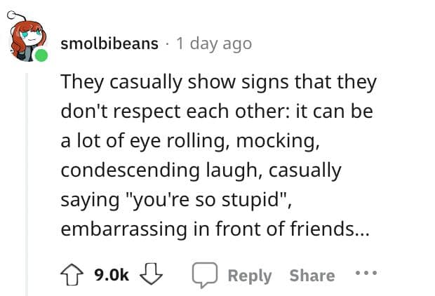 They casually show signs that they don't respect each other: it can be a lot of eye rolling, mocking, condescending laugh, casually saying "you're so stupid", embarrassing in front of friends...