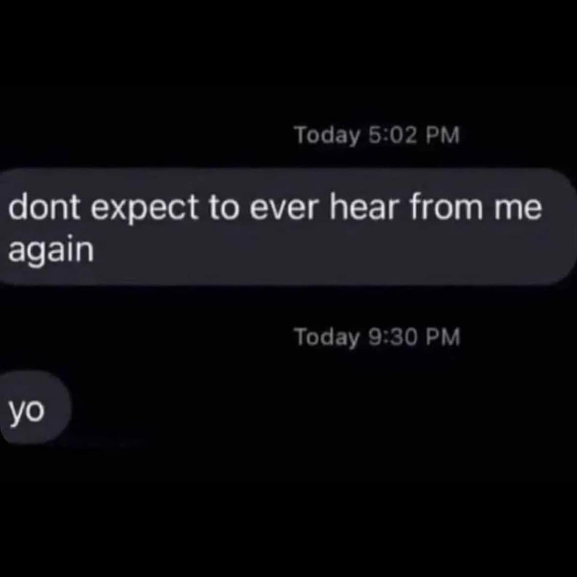 dont expect to ever hear from me again Today 9:30 PM yo