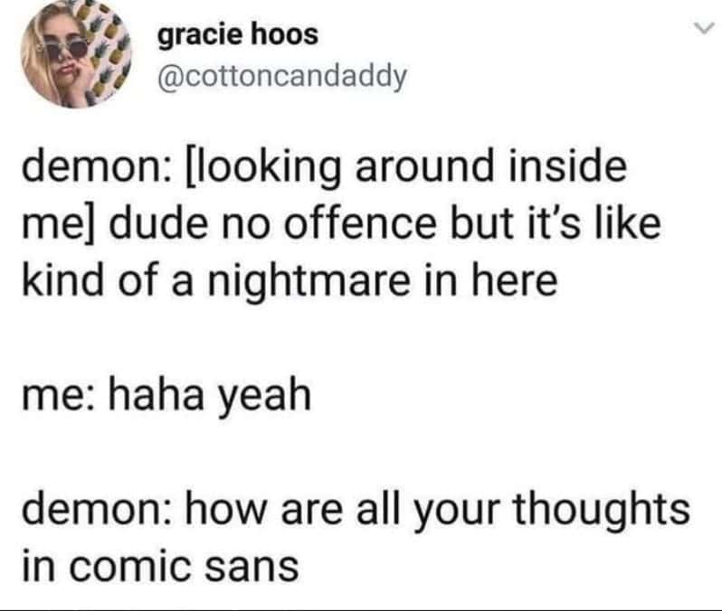 demon: [looking around inside mel dude no offence but it's like kind of a nightmare in here me: haha yeah demon: how are all your thoughts in comic sans