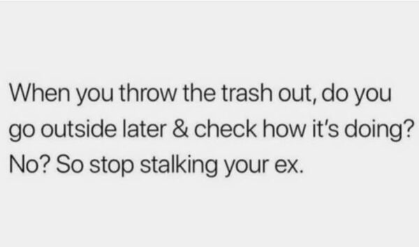 When you throw the trash out, do you go outside later & check how it's doing? No? So stop stalking your ex.