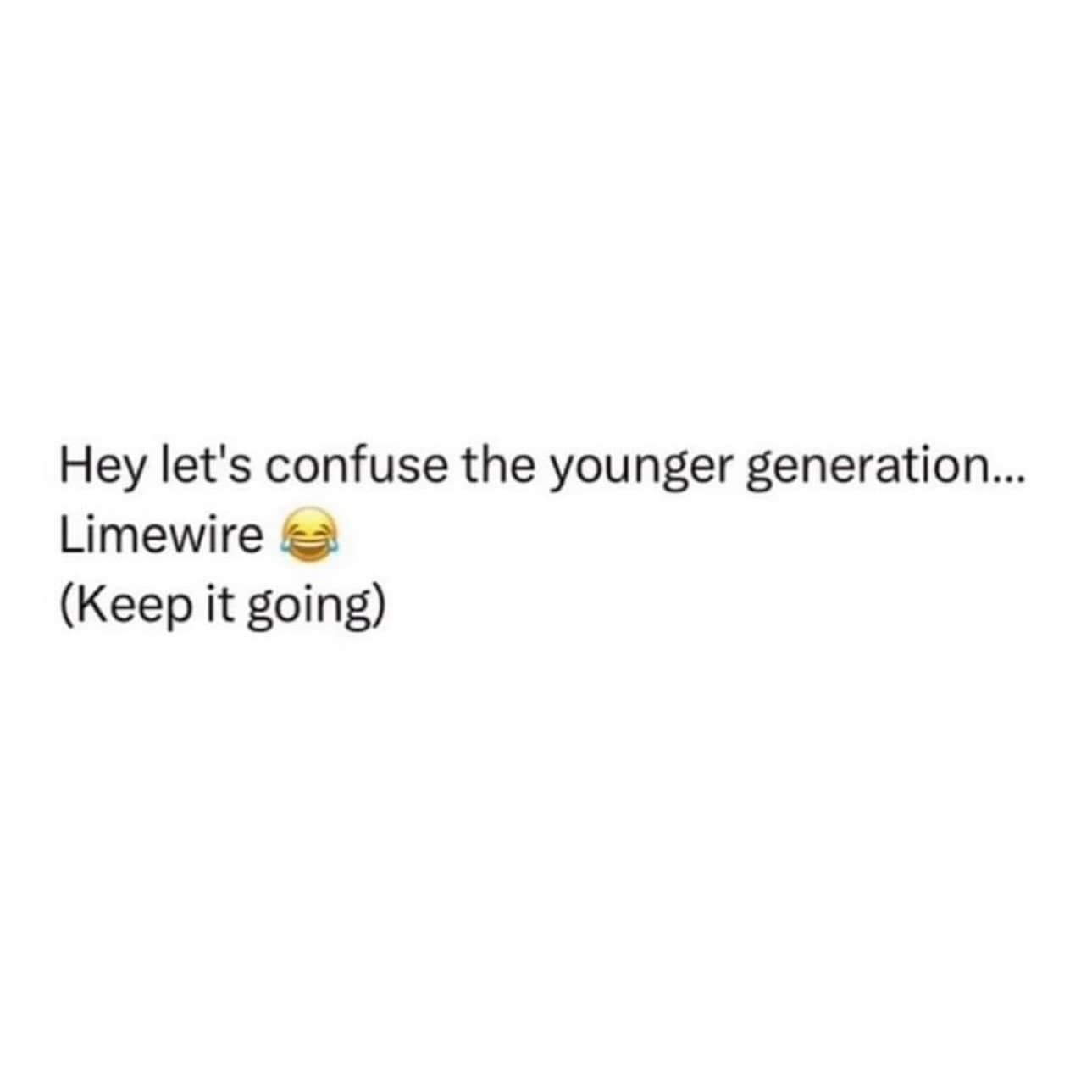 Hey let's confuse the younger generation... Limewire (Keep it going)