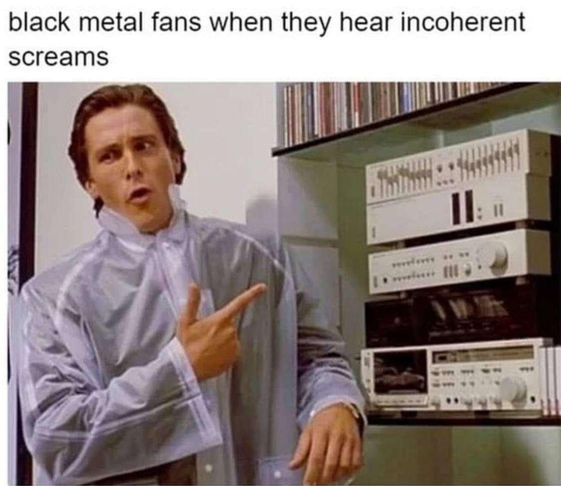 black metal fans when they hear incoherent screams