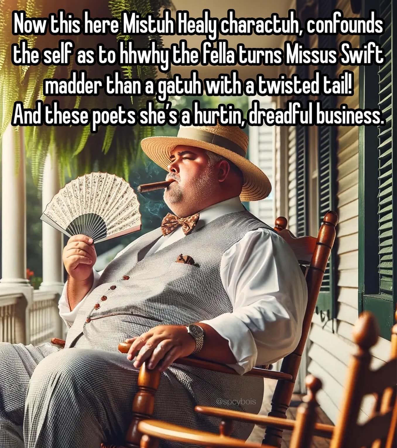 Now this here Mistuh Healy charactuh, confounds the self as to hwhy the fella turns Missus Swift madder than a gatuh with a twisted tail! And these poets she's a hurtin, dreadful business.