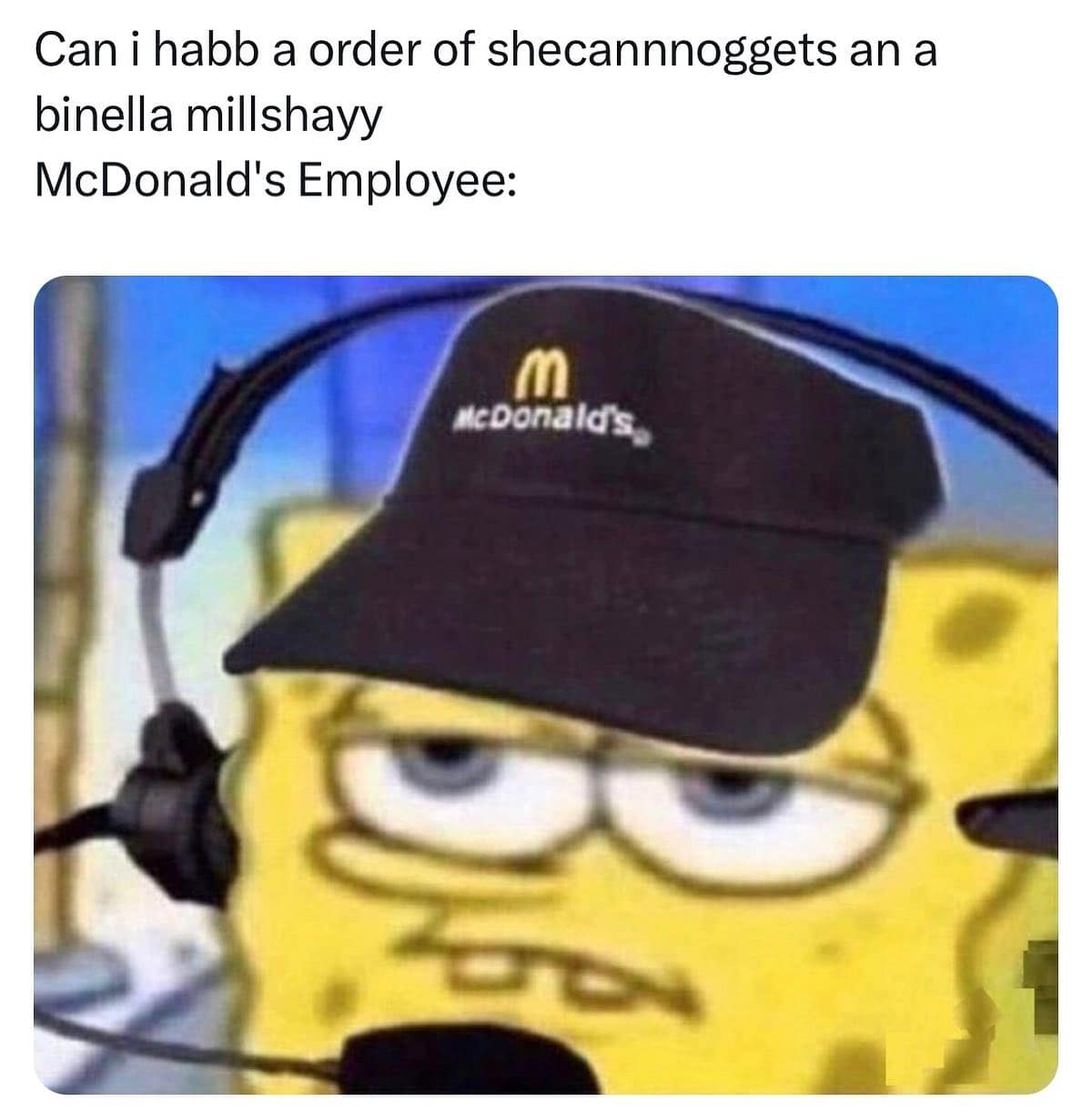 Can i habb a order of shecannnoggets an a binella millshayy McDonald's Employee: