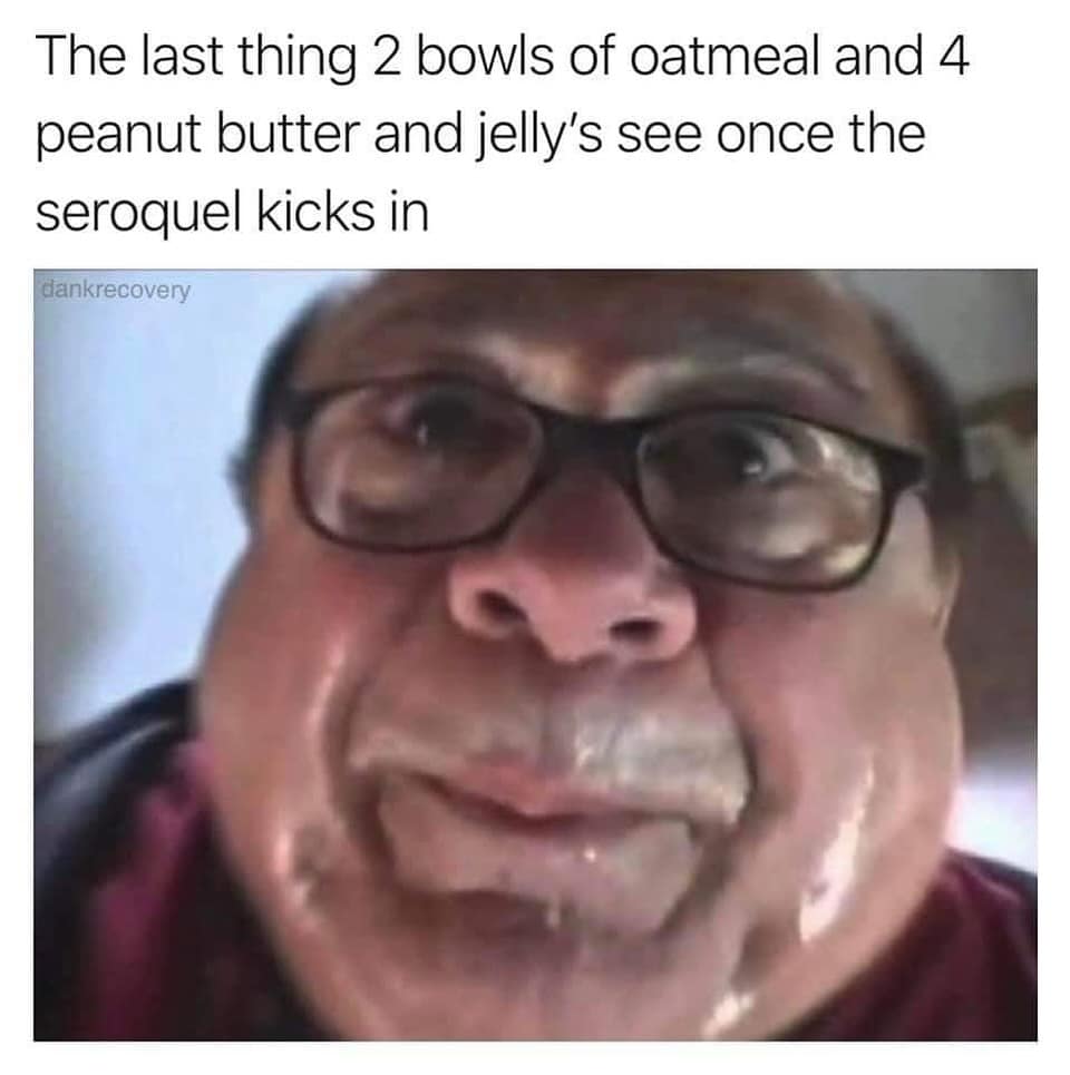 The last thing 2 bowls of oatmeal and 4 peanut butter and jelly's see once the seroquel kicks in
