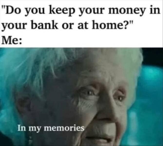 "Do you keep your money in your bank or at home?" Me: In my memories
