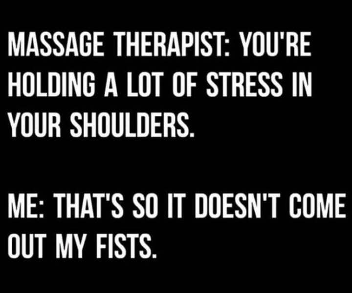 MASSAGE THERAPIST: YOU'RE HOLDING A LOT OF STRESS IN YOUR SHOULDERS. ME: THAT'S SO IT DOESN'T COME OUT MY FISTS.