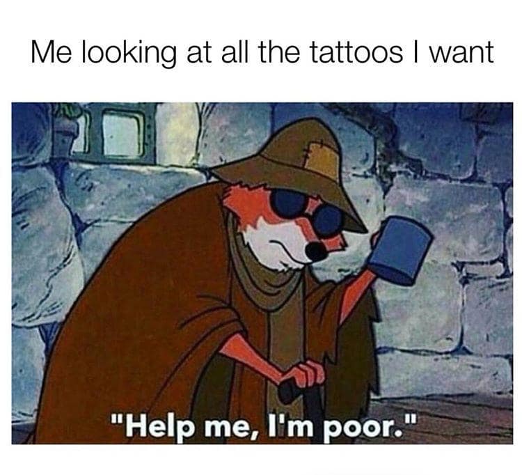 Me looking at all the tattoos I want "Help me, I'm poor."