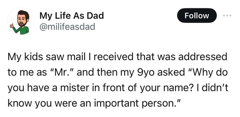 My kids saw mail I received that was addressed to me as "Mr." and then my 9yo asked "Why do you have a mister in front of your name? I didn't know you were an important person."