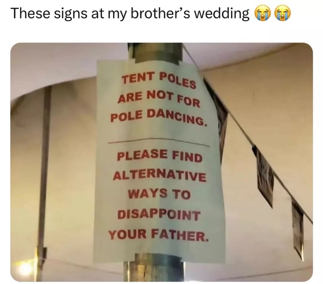These signs at my brother's wedding TENT POLES ARE NOT FOR POLE DANCING. PLEASE FIND ALTERNATIVE WAYS TO DISAPPOINT YOUR FATHER.