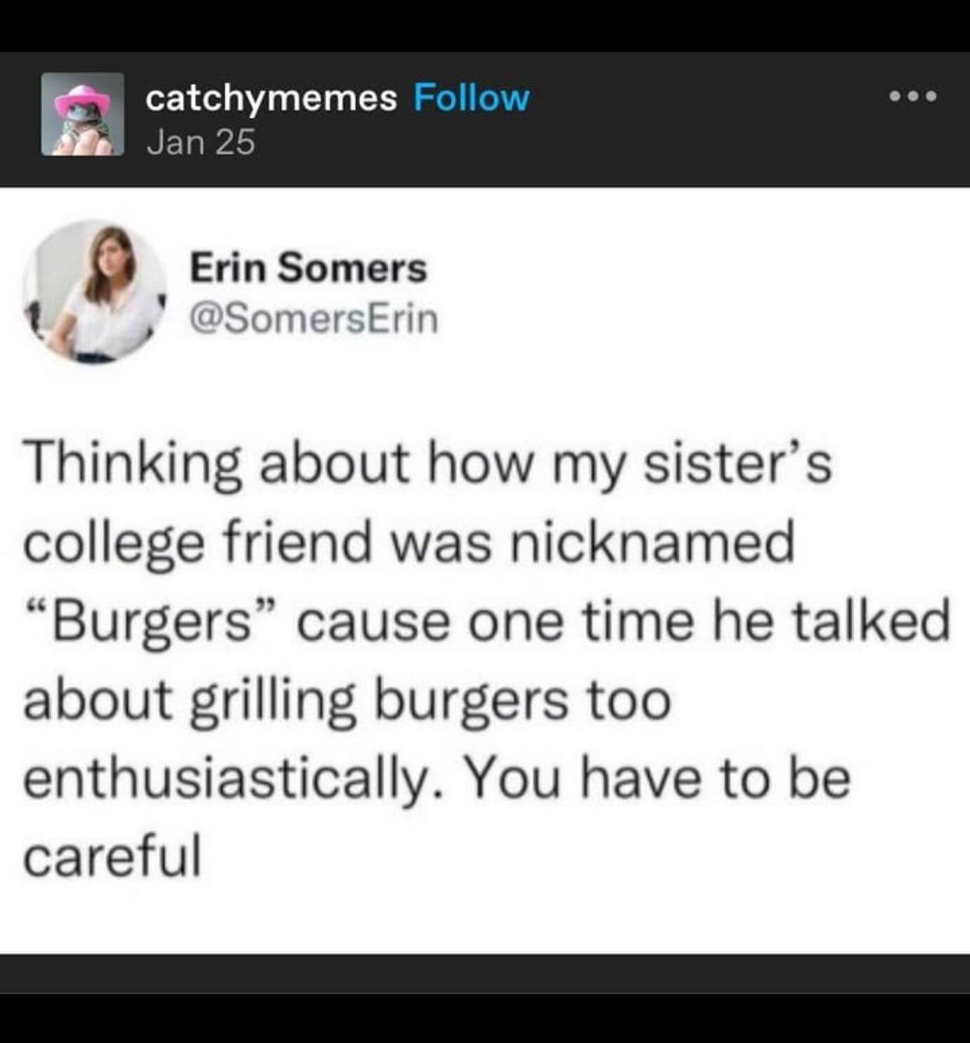 Thinking about how my sister's college friend was nicknamed "Burgers" cause one time he talked about grilling burgers too enthusiastically. You have to be careful
