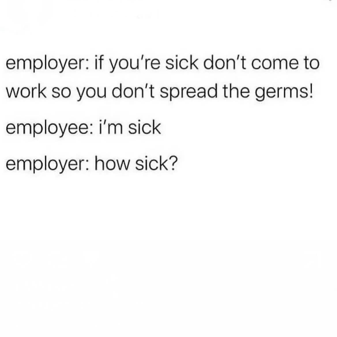 employer: if you're sick don't come to work so you don't spread the germs! employee: i'm sick employer: how sick?