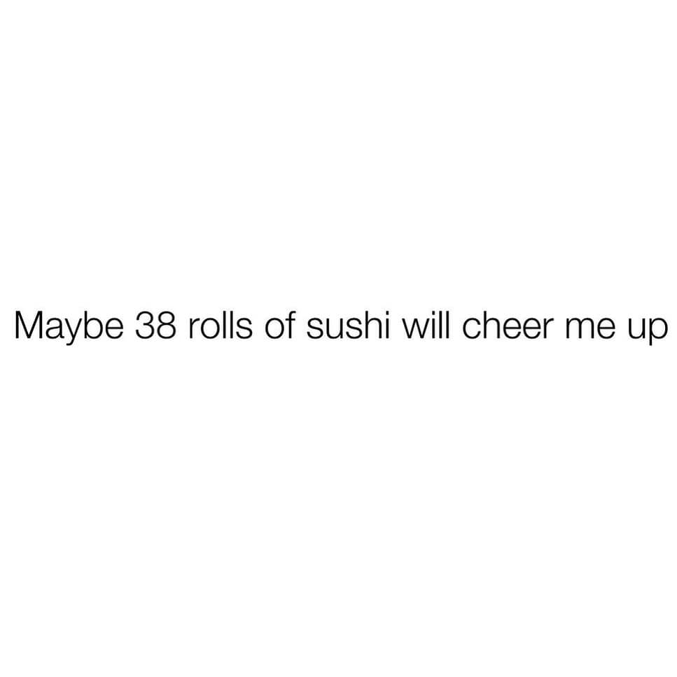 Maybe 38 rolls of sushi will cheer me up