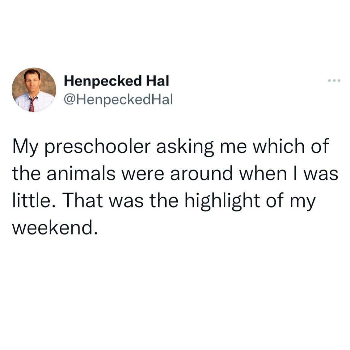 My preschooler asking me which of the animals were around when I was little. That was the highlight of my weekend.