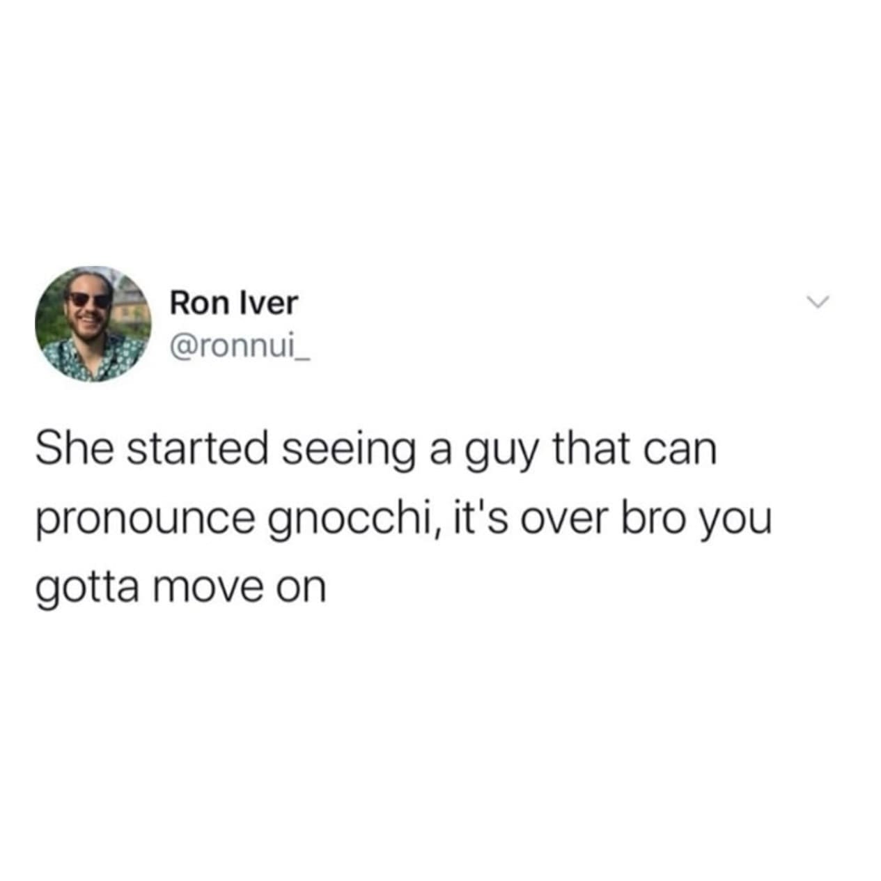 She started seeing a guy that can pronounce gnocchi, it's over bro you gotta move on