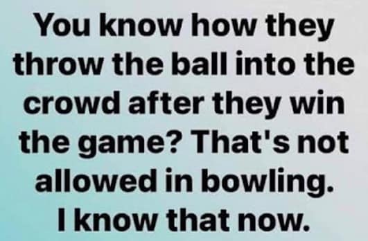 You know how they throw the ball into the crowd after they win the game? That's not allowed in bowling. I know that now.