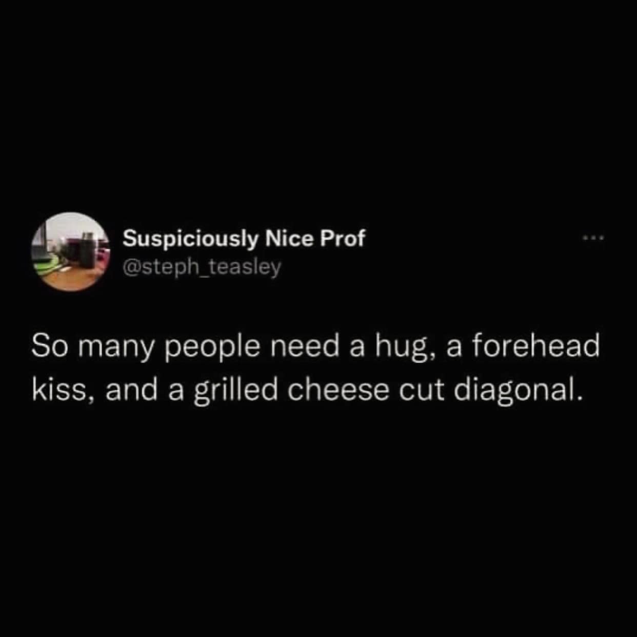 So many people need a hug, a forehead kiss, and a grilled cheese cut diagonal.