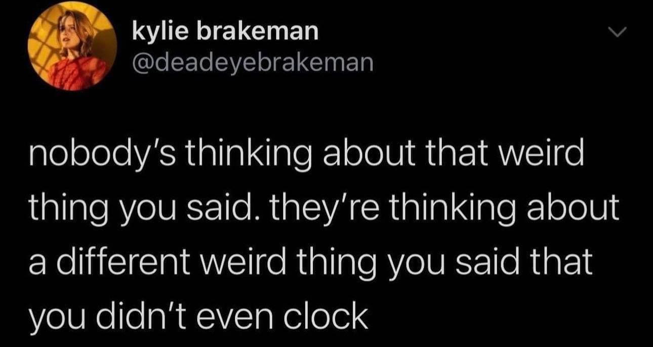 nobody's thinking about that weird thing you said. they're thinking about a different weird thing you said that you didn't even clock