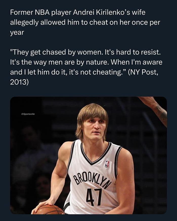 Former NBA player Andrei Kirilenko's wife allegedly allowed him to cheat on her once per year "They get chased by women. It's hard to resist. It's the way men are by nature. When I'm aware and I let him do it, it's not cheating." (NY Post, 2013)