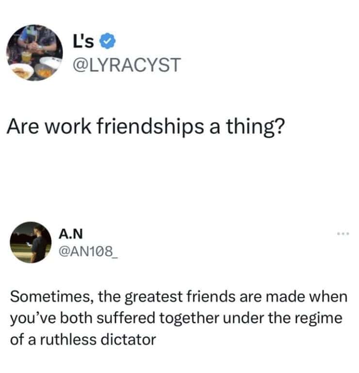 Are work friendships a thing? Sometimes, the greatest friends are made when you've both suffered together under the regime of a ruthless dictator