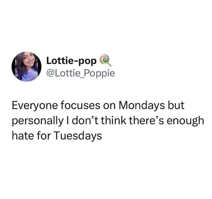Everyone focuses on Mondays but personally I don't think there's enough hate for Tuesdays