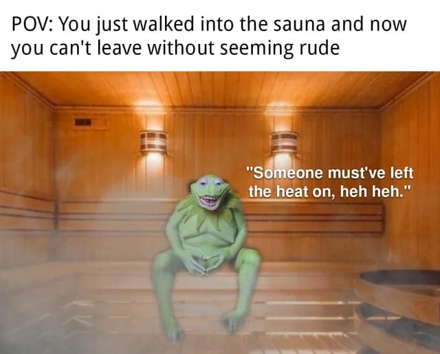 POV: You just walked into the sauna and now you can't leave without seeming rude "Someone must've left the heat on, heh heh."