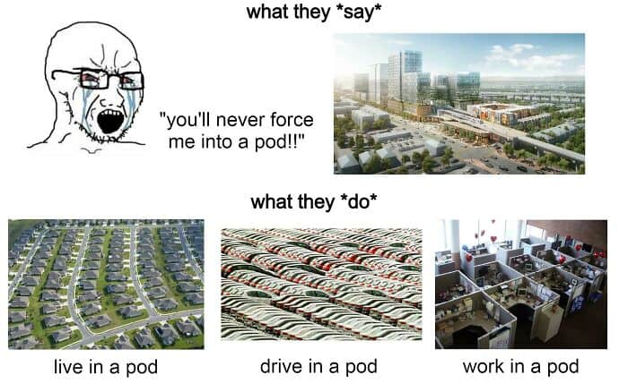 what they *say* "you'll never force me into a pod!!" what they *do* live in a pod drive in a pod work in a pod