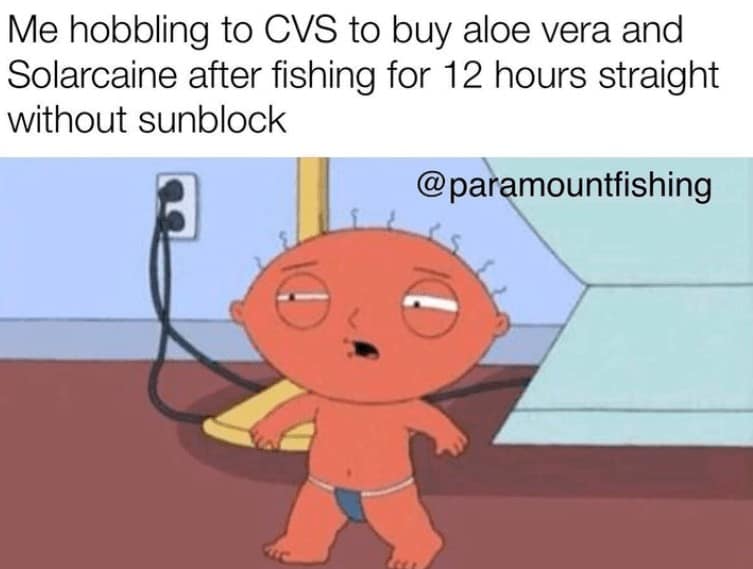 Me hobbling to CVS to buy aloe vera and Solarcaine after fishing for 12 hours straight without sunblock
