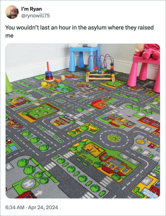 You wouldn't last an hour in the asylum where they raised me